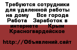 Требуются сотрудники для удаленной работы на дому. - Все города Работа » Заработок в интернете   . Крым,Красногвардейское